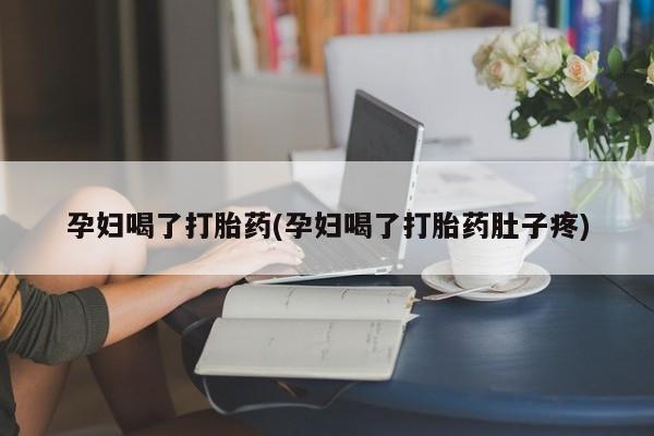 哪里有打胎药购买孕妇喝了打胎药(孕妇喝了打胎药肚子疼)