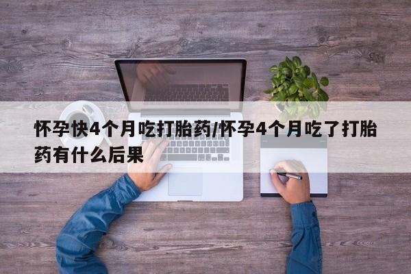 哪里有打胎药购买怀孕快4个月吃打胎药/怀孕4个月吃了打胎药有什么后果