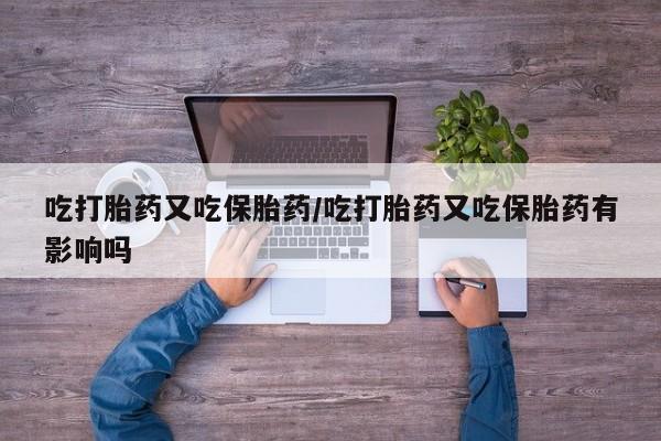 哪里有打胎药购买吃打胎药又吃保胎药/吃打胎药又吃保胎药有影响吗
