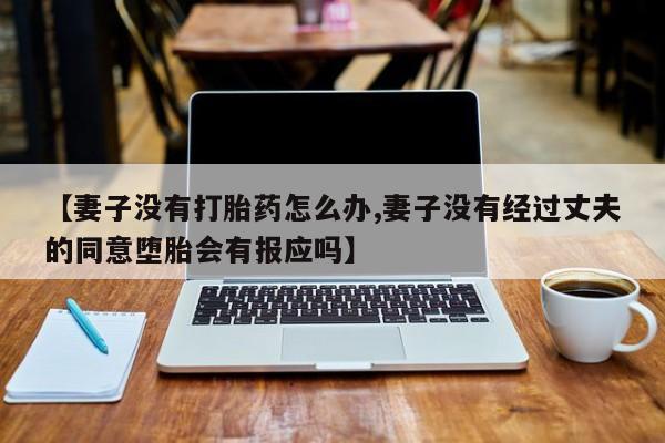 哪里有打胎药购买【妻子没有打胎药怎么办,妻子没有经过丈夫的同意堕胎会有报应吗】