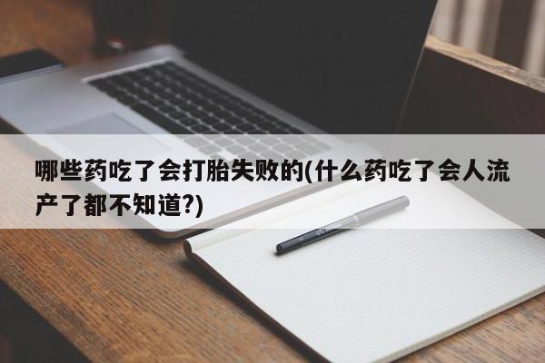 哪里有打胎药购买哪些药吃了会打胎失败的(什么药吃了会人流产了都不知道?)
