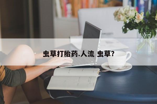 哪里有打胎药购买虫草打胎药.人流 虫草？