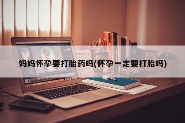 哪里有打胎药购买妈妈怀孕要打胎药吗(怀孕一定要打胎吗)