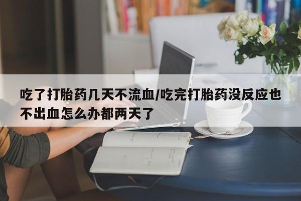 哪里有打胎药购买吃了打胎药几天不流血/吃完打胎药没反应也不出血怎么办都两天了