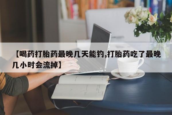 哪里有打胎药购买【喝药打胎药最晚几天能钓,打胎药吃了最晚几小时会流掉】