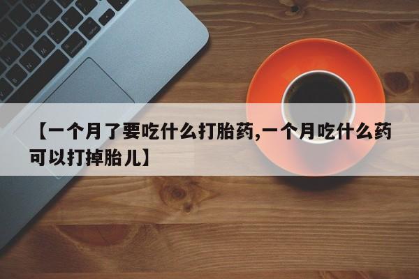 哪里有打胎药购买【一个月了要吃什么打胎药,一个月吃什么药可以打掉胎儿】