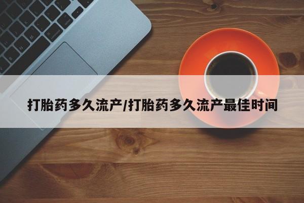 哪里有打胎药购买打胎药多久流产/打胎药多久流产最佳时间