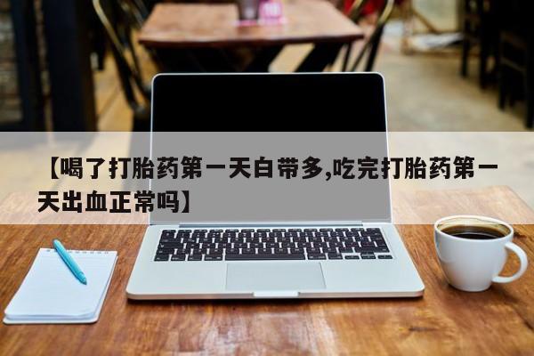 哪里有打胎药购买【喝了打胎药第一天白带多,吃完打胎药第一天出血正常吗】