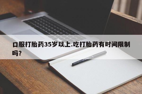 哪里有打胎药购买口服打胎药35岁以上.吃打胎药有时间限制吗？