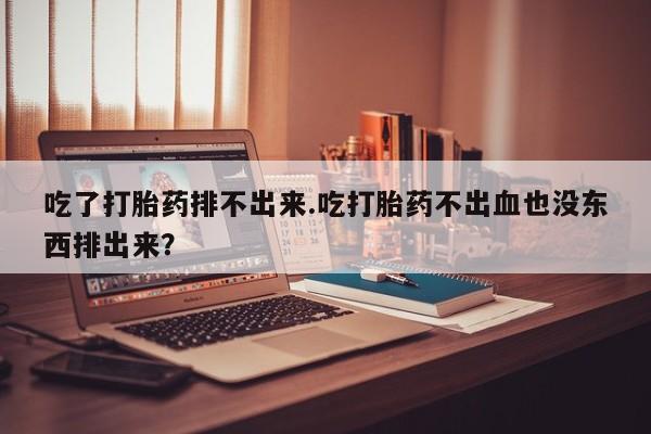 哪里有打胎药购买吃了打胎药排不出来.吃打胎药不出血也没东西排出来？