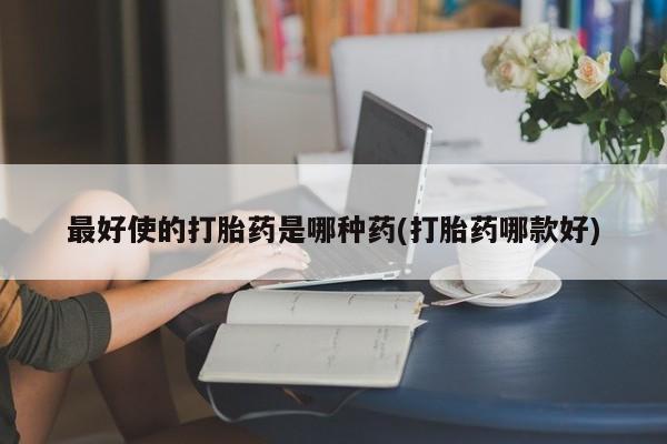 哪里有打胎药购买最好使的打胎药是哪种药(打胎药哪款好)