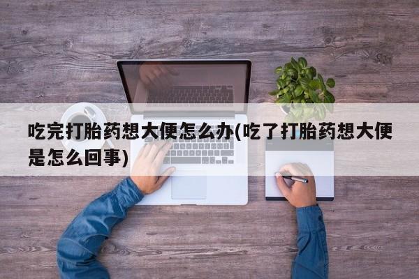 哪里有打胎药购买吃完打胎药想大便怎么办(吃了打胎药想大便是怎么回事)