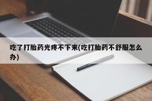 哪里有打胎药购买吃了打胎药光疼不下来(吃打胎药不舒服怎么办)