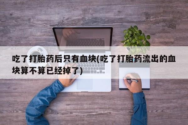 哪里有打胎药购买吃了打胎药后只有血块(吃了打胎药流出的血块算不算已经掉了)