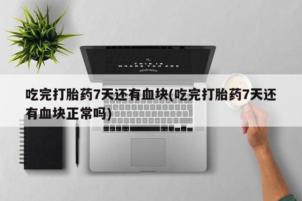 哪里有打胎药购买吃完打胎药7天还有血块(吃完打胎药7天还有血块正常吗)