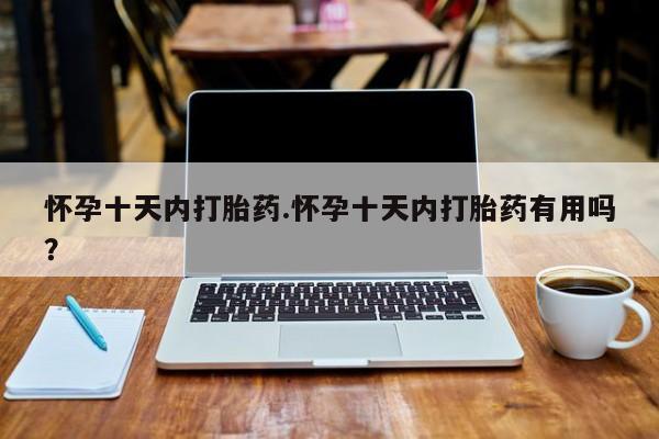 哪里有打胎药购买怀孕十天内打胎药.怀孕十天内打胎药有用吗？