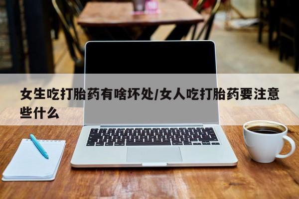 哪里有打胎药购买女生吃打胎药有啥坏处/女人吃打胎药要注意些什么