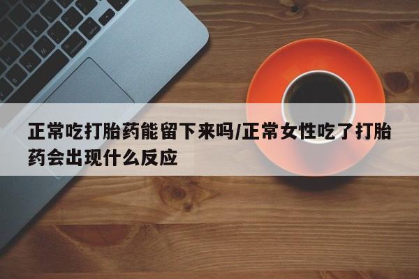 哪里有打胎药购买正常吃打胎药能留下来吗/正常女性吃了打胎药会出现什么反应