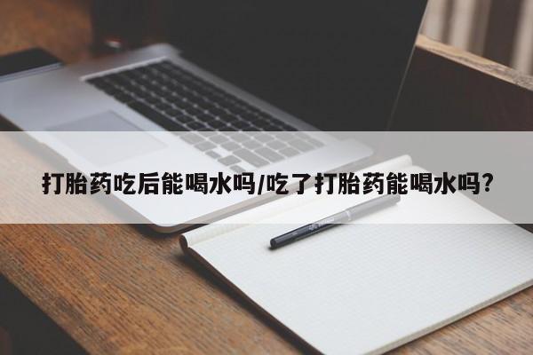哪里有打胎药购买打胎药吃后能喝水吗/吃了打胎药能喝水吗?