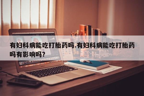 哪里有打胎药购买有妇科病能吃打胎药吗.有妇科病能吃打胎药吗有影响吗？