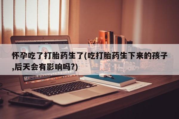 哪里有打胎药购买怀孕吃了打胎药生了(吃打胎药生下来的孩子,后天会有影响吗?)