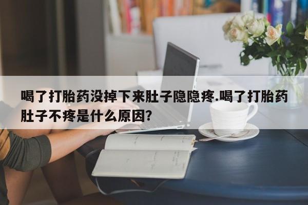 哪里有打胎药购买喝了打胎药没掉下来肚子隐隐疼.喝了打胎药肚子不疼是什么原因？