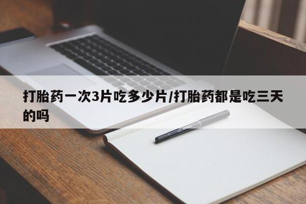 哪里有打胎药购买打胎药一次3片吃多少片/打胎药都是吃三天的吗