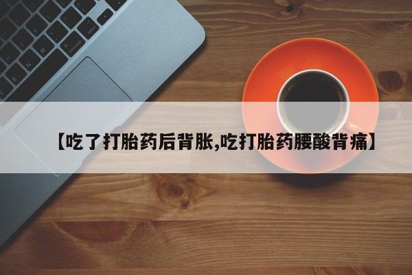 哪里有打胎药购买【吃了打胎药后背胀,吃打胎药腰酸背痛】