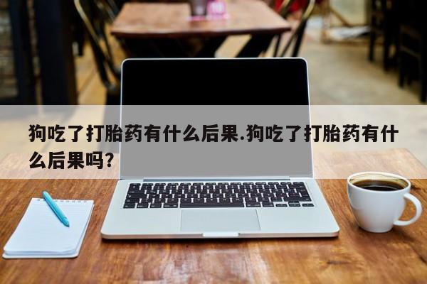 哪里有打胎药购买狗吃了打胎药有什么后果.狗吃了打胎药有什么后果吗？