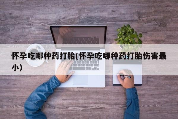 哪里有打胎药购买怀孕吃哪种药打胎(怀孕吃哪种药打胎伤害最小)