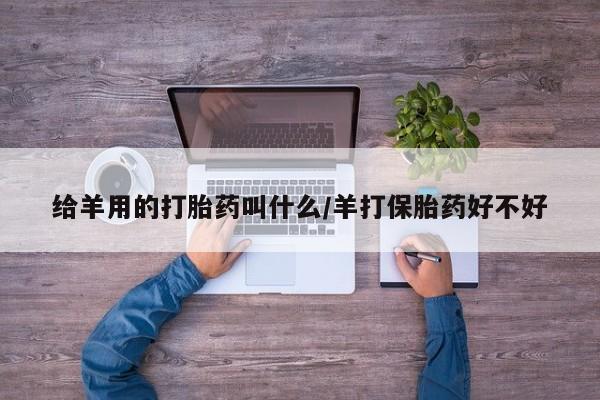 哪里有打胎药购买给羊用的打胎药叫什么/羊打保胎药好不好