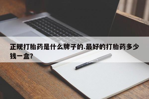 哪里有打胎药购买正规打胎药是什么牌子的.最好的打胎药多少钱一盒？