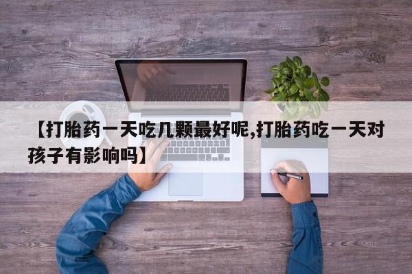 哪里有打胎药购买【打胎药一天吃几颗最好呢,打胎药吃一天对孩子有影响吗】