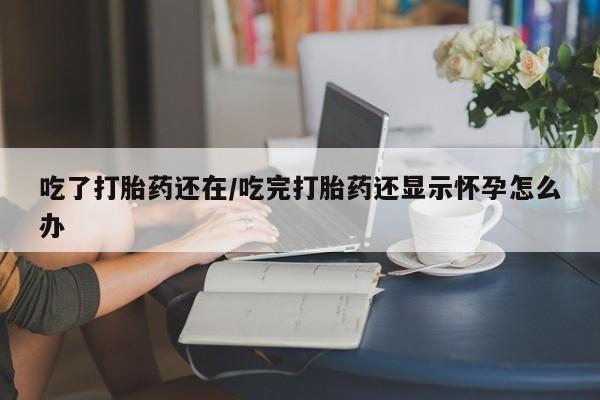 哪里有打胎药购买吃了打胎药还在/吃完打胎药还显示怀孕怎么办
