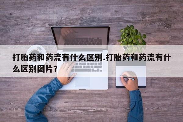 哪里有打胎药购买打胎药和药流有什么区别.打胎药和药流有什么区别图片？