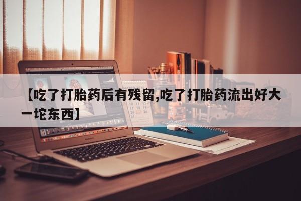 哪里有打胎药购买【吃了打胎药后有残留,吃了打胎药流出好大一坨东西】