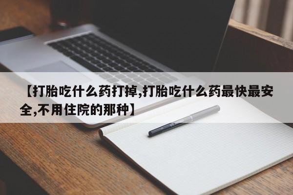 哪里有打胎药购买【打胎吃什么药打掉,打胎吃什么药最快最安全,不用住院的那种】