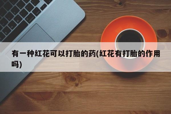 哪里有打胎药购买有一种红花可以打胎的药(红花有打胎的作用吗)