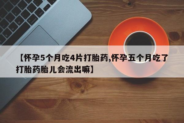 哪里有打胎药购买【怀孕5个月吃4片打胎药,怀孕五个月吃了打胎药胎儿会流出嘛】