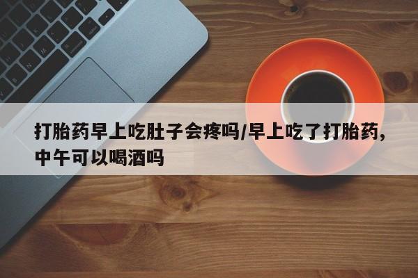 哪里有打胎药购买打胎药早上吃肚子会疼吗/早上吃了打胎药,中午可以喝酒吗