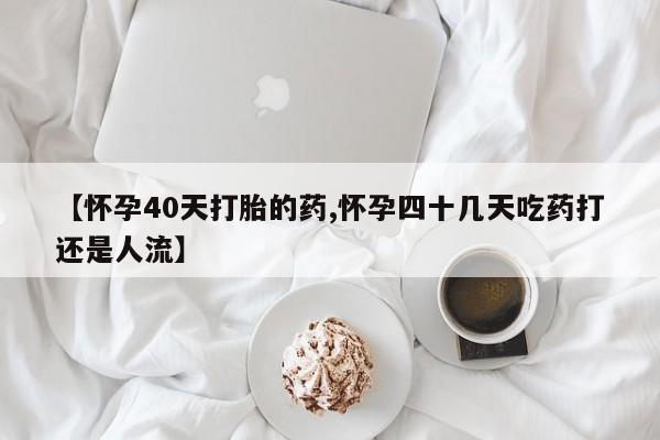 哪里有打胎药购买【怀孕40天打胎的药,怀孕四十几天吃药打还是人流】