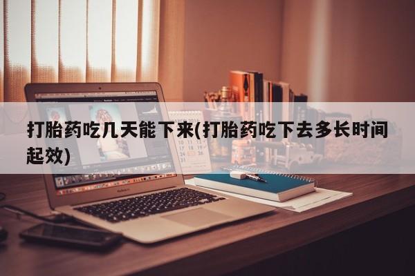哪里有打胎药购买打胎药吃几天能下来(打胎药吃下去多长时间起效)