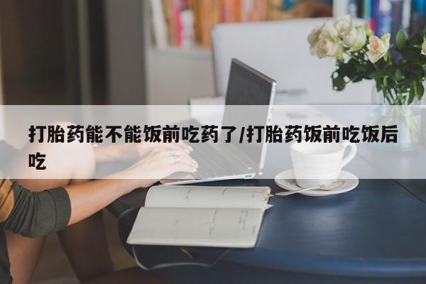 哪里有打胎药购买打胎药能不能饭前吃药了/打胎药饭前吃饭后吃
