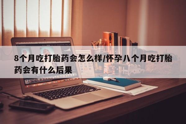 哪里有打胎药购买8个月吃打胎药会怎么样/怀孕八个月吃打胎药会有什么后果