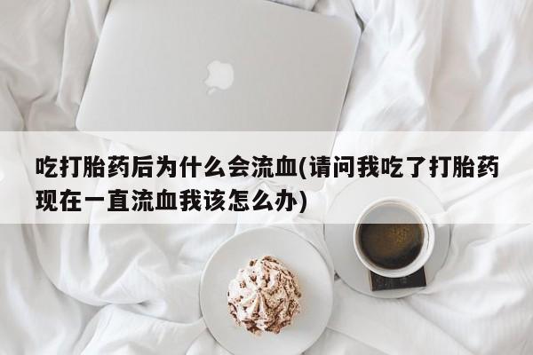 哪里有打胎药购买吃打胎药后为什么会流血(请问我吃了打胎药现在一直流血我该怎么办)
