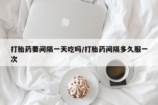 哪里有打胎药购买打胎药要间隔一天吃吗/打胎药间隔多久服一次