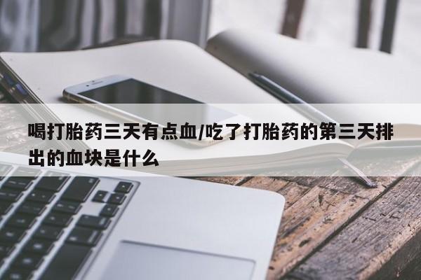 哪里有打胎药购买喝打胎药三天有点血/吃了打胎药的第三天排出的血块是什么