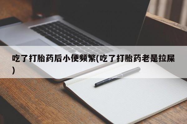 哪里有打胎药购买吃了打胎药后小便频繁(吃了打胎药老是拉屎)