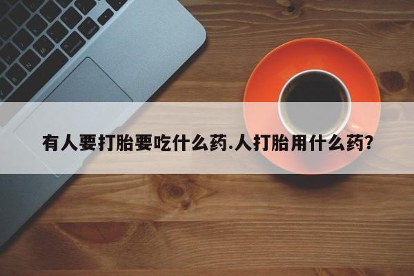 哪里有打胎药购买有人要打胎要吃什么药.人打胎用什么药？