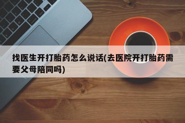 哪里有打胎药购买找医生开打胎药怎么说话(去医院开打胎药需要父母陪同吗)